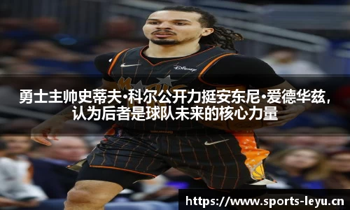 勇士主帅史蒂夫·科尔公开力挺安东尼·爱德华兹，认为后者是球队未来的核心力量