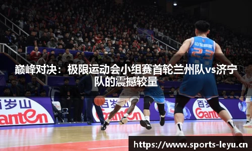 巅峰对决：极限运动会小组赛首轮兰州队vs济宁队的震撼较量