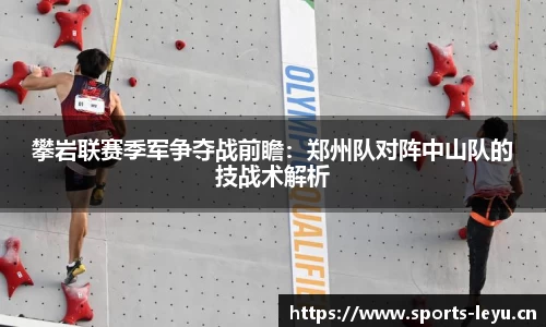 攀岩联赛季军争夺战前瞻：郑州队对阵中山队的技战术解析