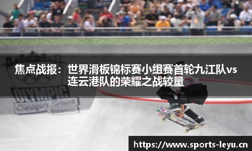 焦点战报：世界滑板锦标赛小组赛首轮九江队vs连云港队的荣耀之战较量