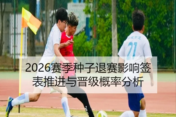 2026赛季种子退赛影响签表推进与晋级概率分析